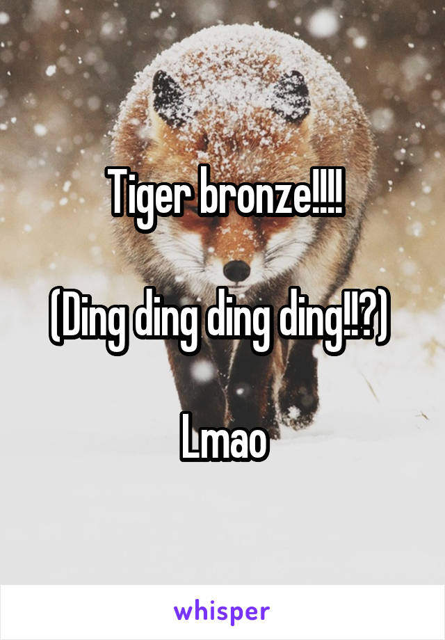 Tiger bronze!!!!

(Ding ding ding ding!!?) 

Lmao