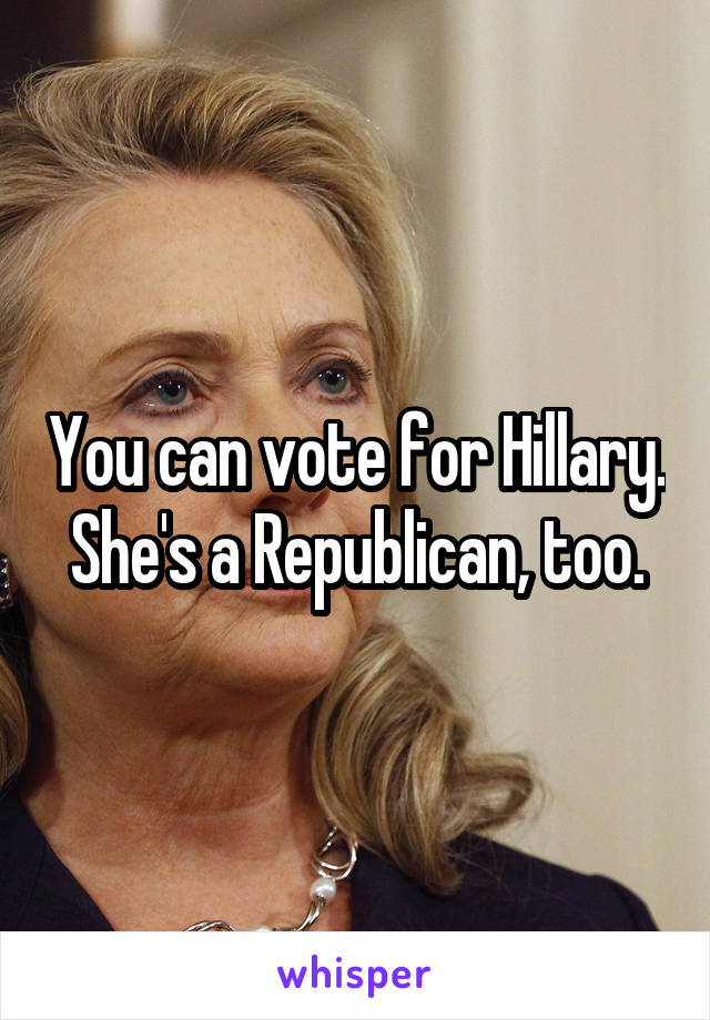 You can vote for Hillary. She's a Republican, too.