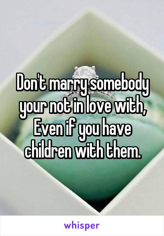 Don't marry somebody your not in love with, Even if you have children with them.