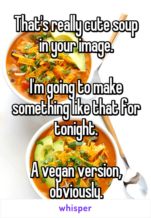 That's really cute soup in your image.

I'm going to make something like that for tonight.

A vegan version, obviously.