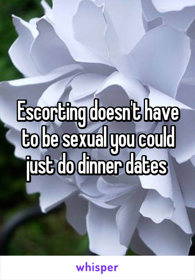 Escorting doesn't have to be sexual you could just do dinner dates 