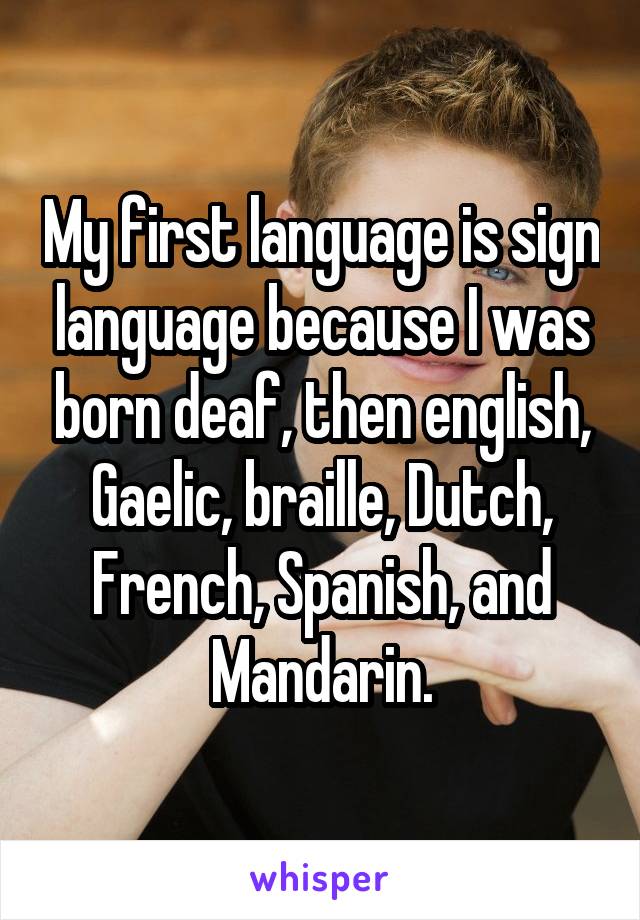 My first language is sign language because I was born deaf, then english, Gaelic, braille, Dutch, French, Spanish, and Mandarin.