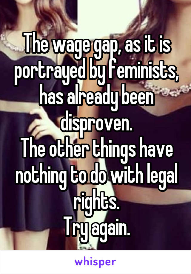 The wage gap, as it is portrayed by feminists, has already been disproven.
The other things have nothing to do with legal rights.
Try again.