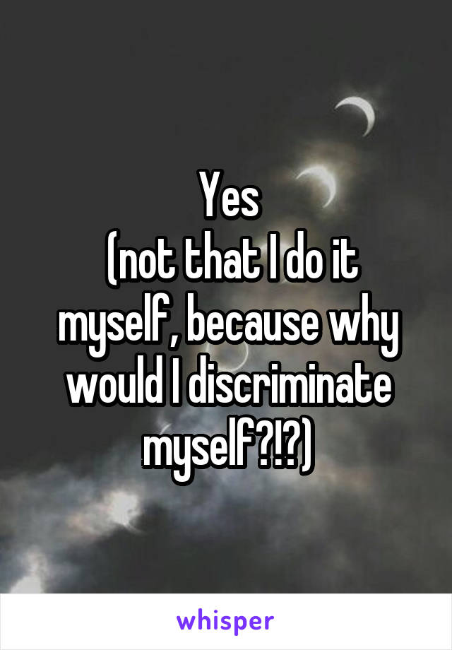 Yes
 (not that I do it myself, because why would I discriminate myself?!?)