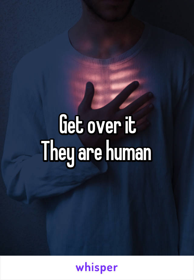 Get over it
They are human 