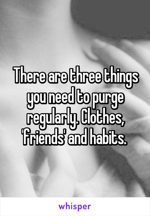 There are three things you need to purge regularly. Clothes, 'friends' and habits. 