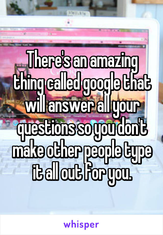 There's an amazing thing called google that will answer all your questions so you don't make other people type it all out for you.