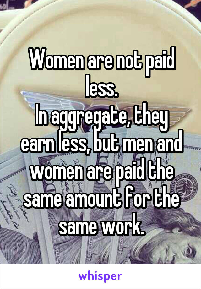 Women are not paid less.
In aggregate, they earn less, but men and women are paid the same amount for the same work.