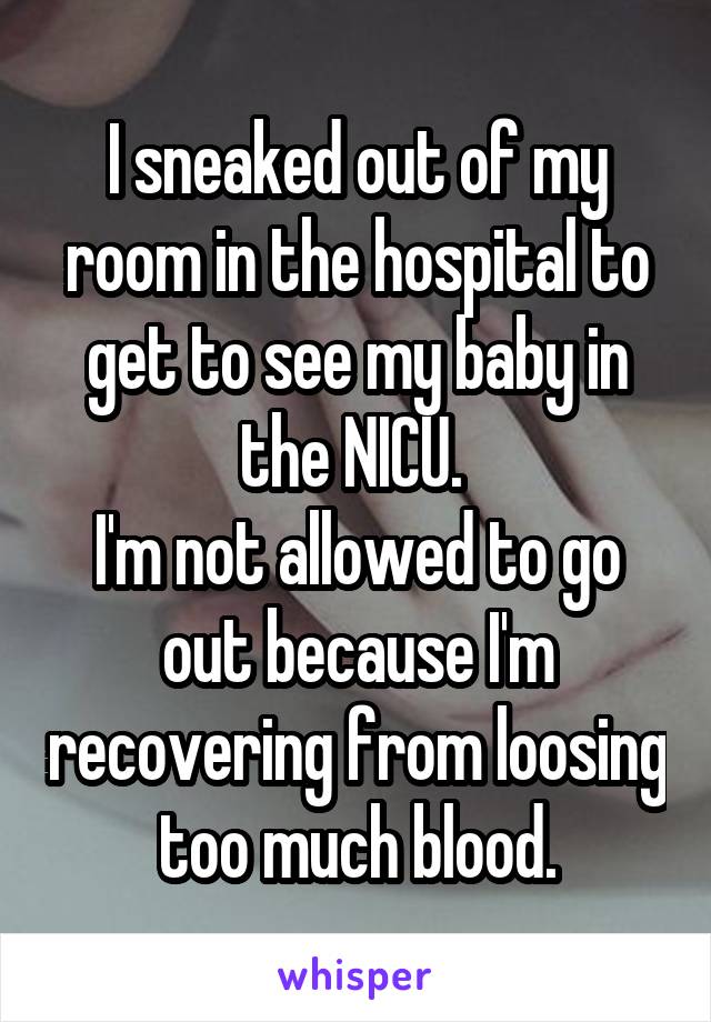 I sneaked out of my room in the hospital to get to see my baby in the NICU. 
I'm not allowed to go out because I'm recovering from loosing too much blood.