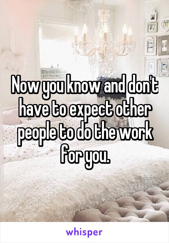 Now you know and don't have to expect other people to do the work for you.