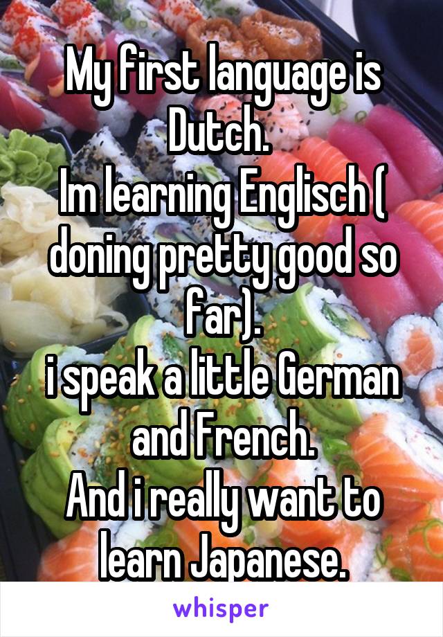 My first language is Dutch. 
Im learning Englisch ( doning pretty good so far).
i speak a little German and French.
And i really want to learn Japanese.