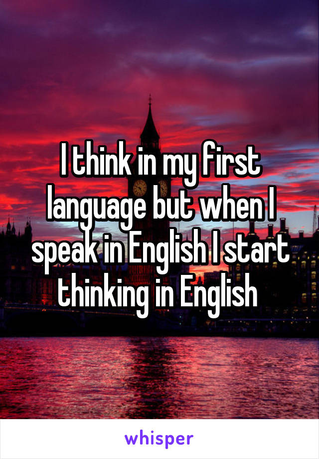 I think in my first language but when I speak in English I start thinking in English 