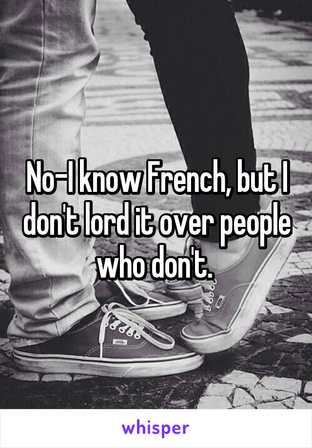 No-I know French, but I don't lord it over people who don't. 