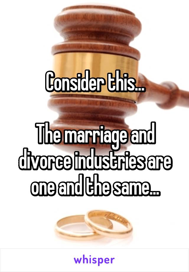 Consider this...

The marriage and divorce industries are one and the same...