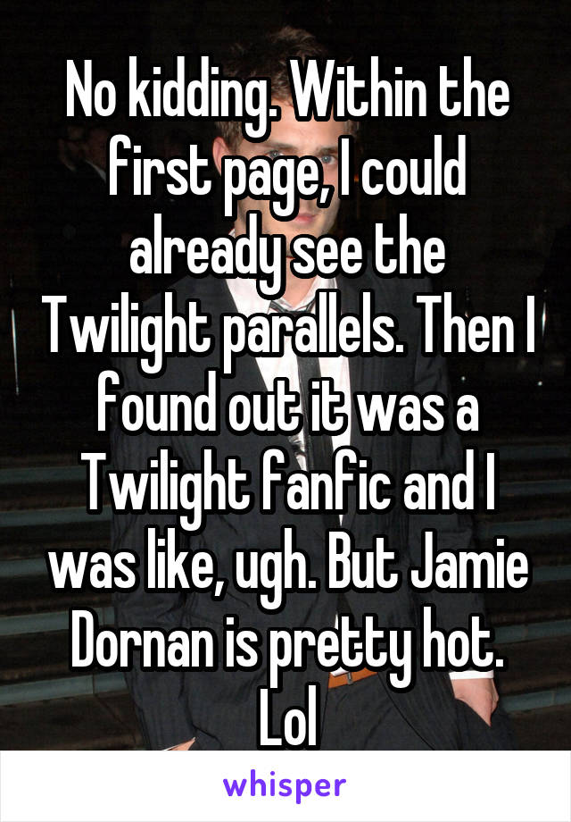 No kidding. Within the first page, I could already see the Twilight parallels. Then I found out it was a Twilight fanfic and I was like, ugh. But Jamie Dornan is pretty hot. Lol