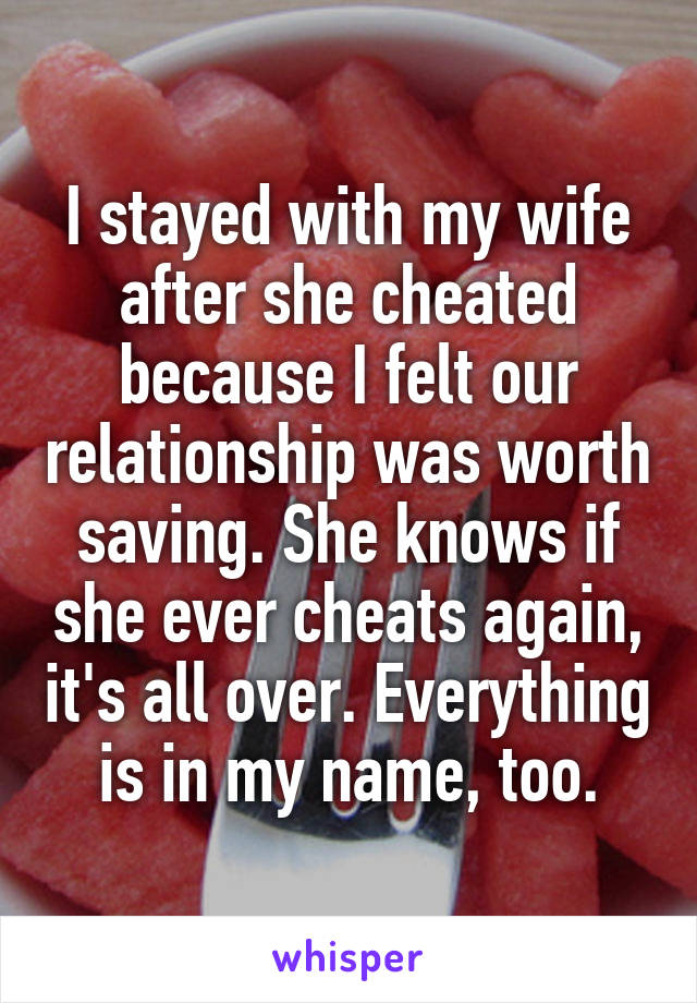 I stayed with my wife after she cheated because I felt our relationship was worth saving. She knows if she ever cheats again, it's all over. Everything is in my name, too.