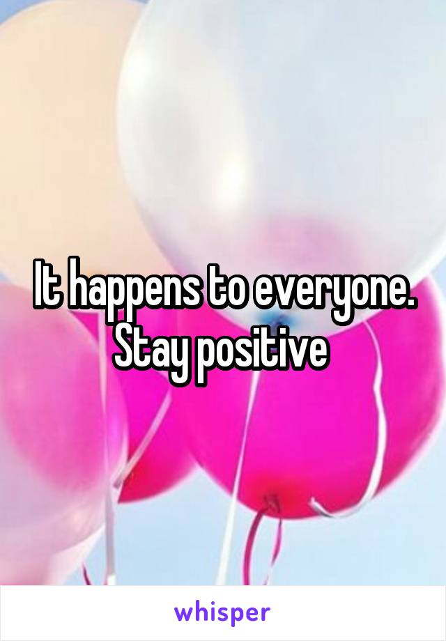 It happens to everyone. Stay positive 