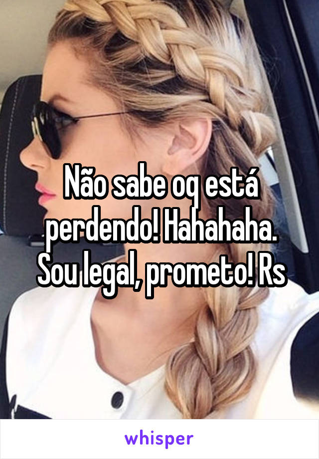 Não sabe oq está perdendo! Hahahaha.
Sou legal, prometo! Rs