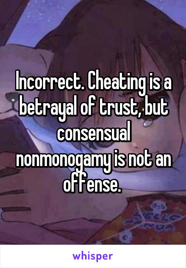 Incorrect. Cheating is a betrayal of trust, but consensual nonmonogamy is not an offense. 