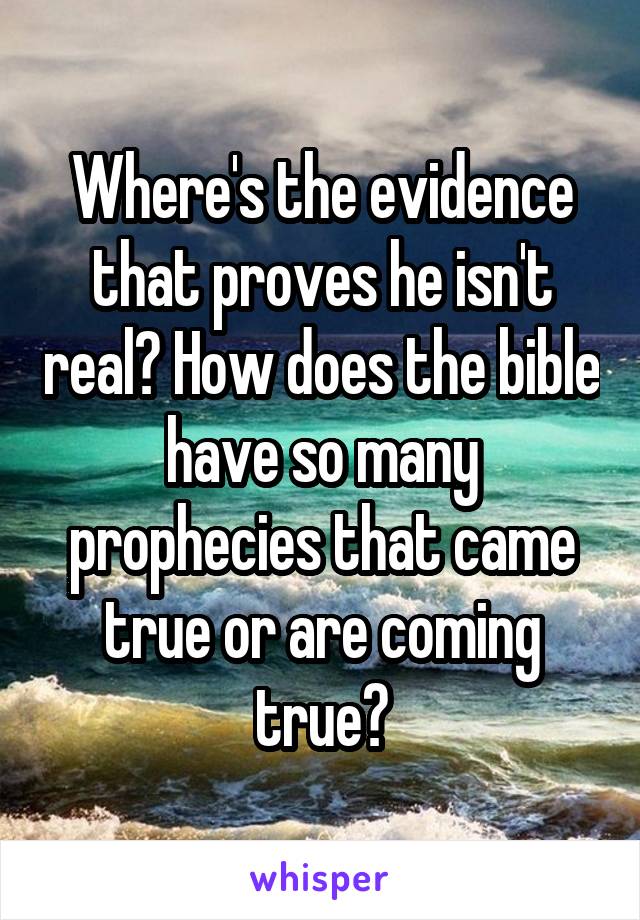 Where's the evidence that proves he isn't real? How does the bible have so many prophecies that came true or are coming true?