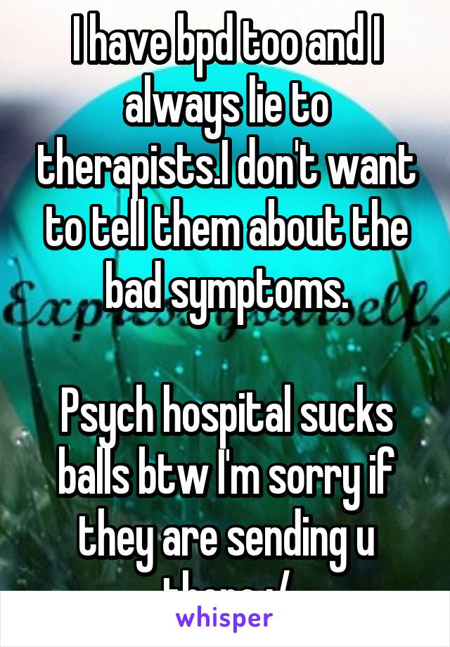 I have bpd too and I always lie to therapists.I don't want to tell them about the bad symptoms.

Psych hospital sucks balls btw I'm sorry if they are sending u there :/