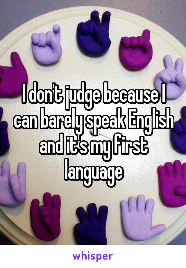 I don't judge because I can barely speak English and it's my first language