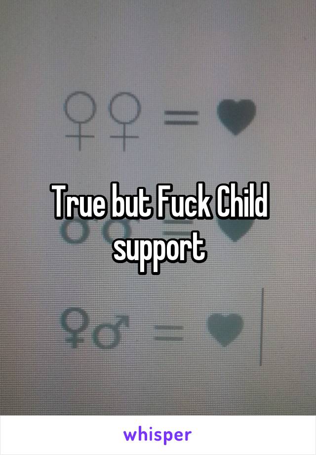 True but Fuck Child support