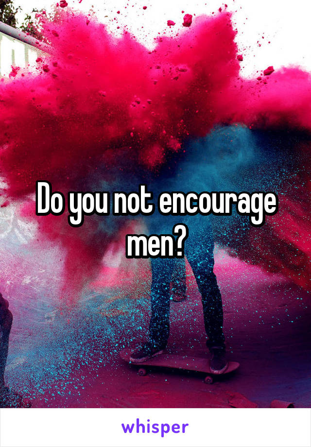 Do you not encourage men?