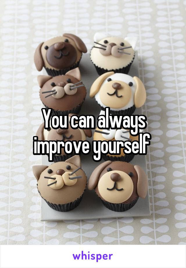 You can always improve yourself 