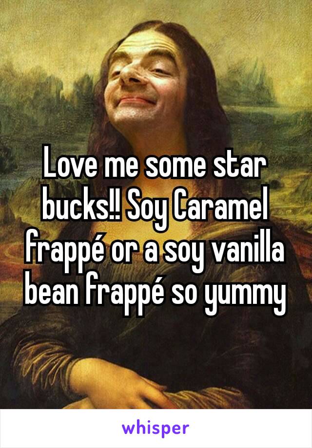 Love me some star bucks!! Soy Caramel frappé or a soy vanilla bean frappé so yummy