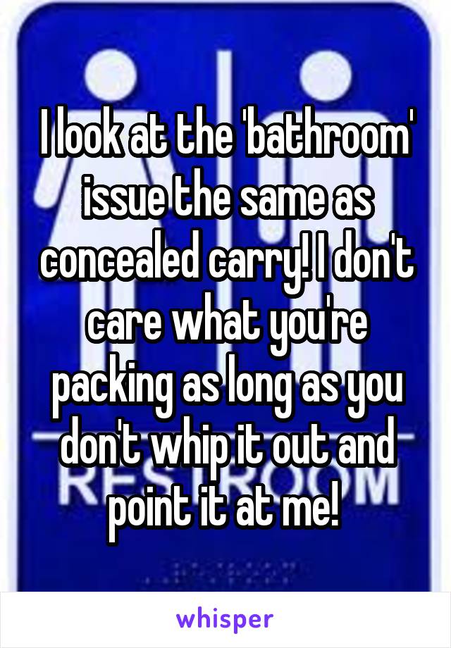 I look at the 'bathroom' issue the same as concealed carry! I don't care what you're packing as long as you don't whip it out and point it at me! 