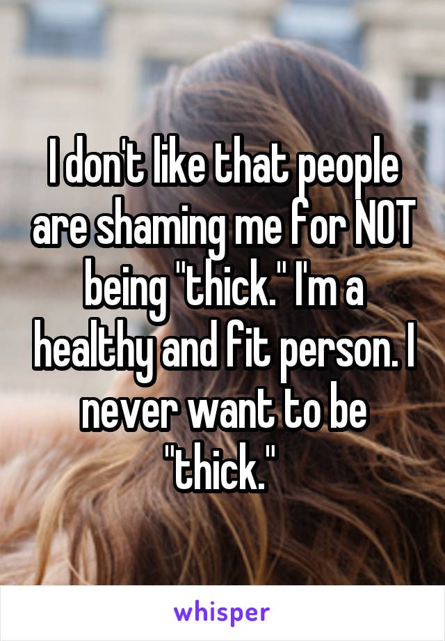 I don't like that people are shaming me for NOT being "thick." I'm a healthy and fit person. I never want to be "thick." 