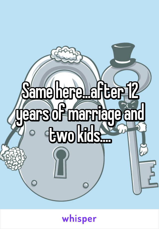 Same here...after 12 years of marriage and two kids....