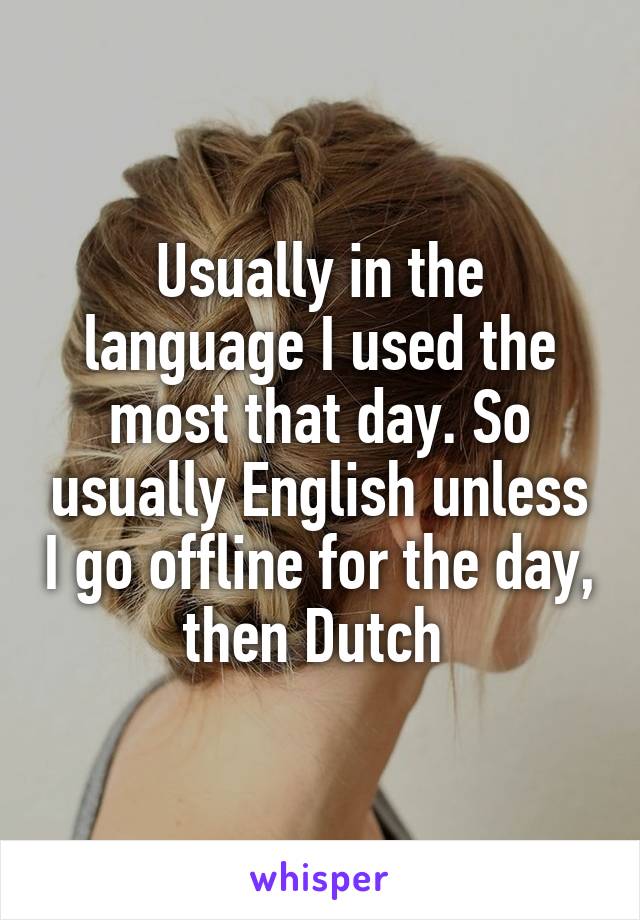 Usually in the language I used the most that day. So usually English unless I go offline for the day, then Dutch 