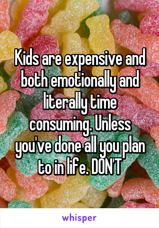 Kids are expensive and both emotionally and literally time consuming. Unless you've done all you plan to in life. DON'T