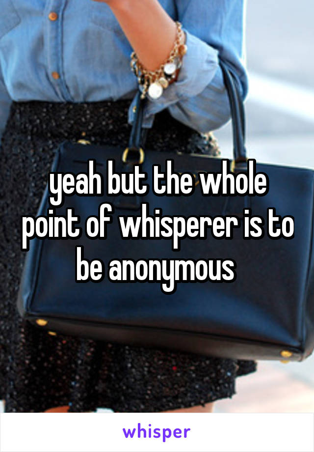 yeah but the whole point of whisperer is to be anonymous 