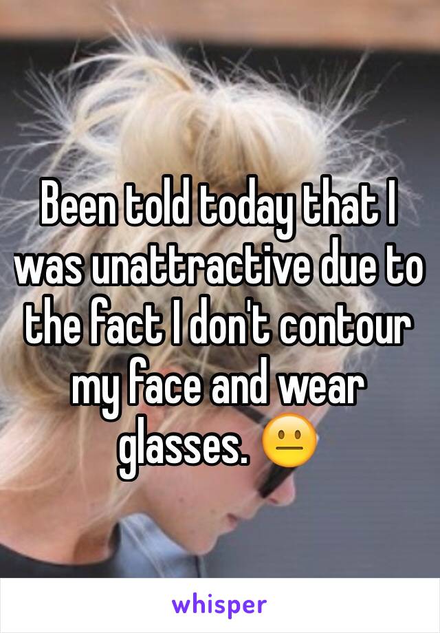 Been told today that I was unattractive due to the fact I don't contour my face and wear glasses. 😐