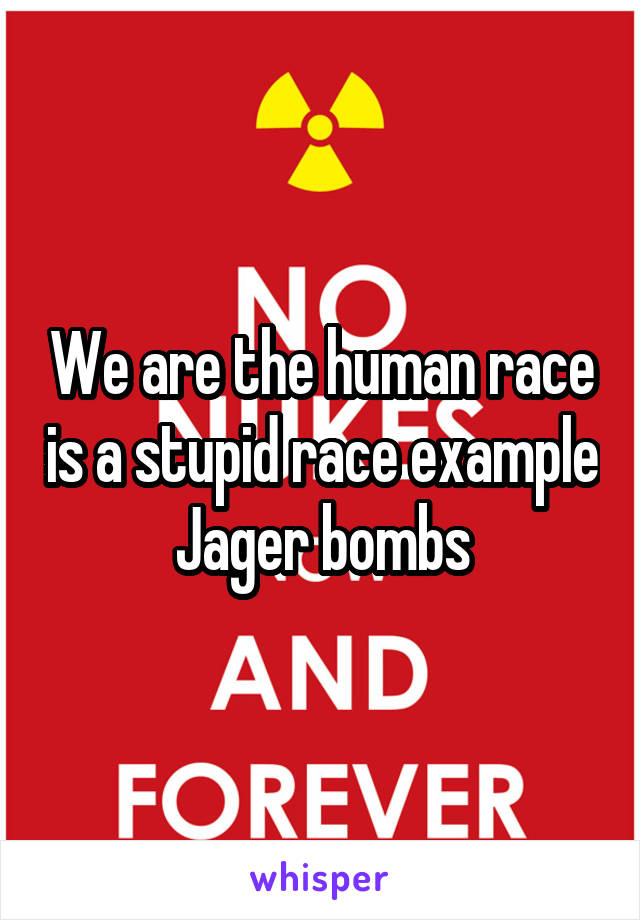 We are the human race is a stupid race example Jager bombs