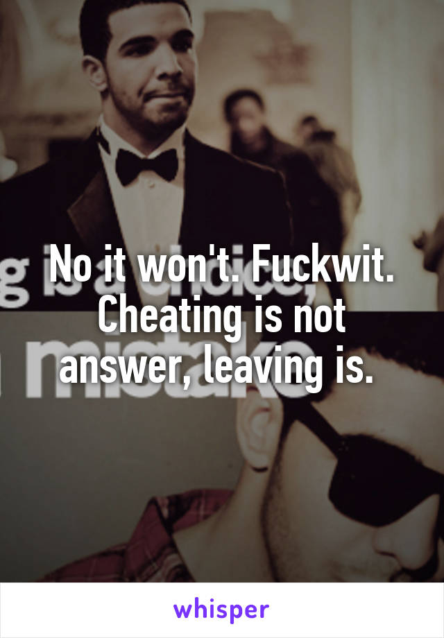 No it won't. Fuckwit.
Cheating is not answer, leaving is. 