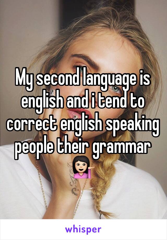 My second language is english and i tend to correct english speaking people their grammar 💁🏻