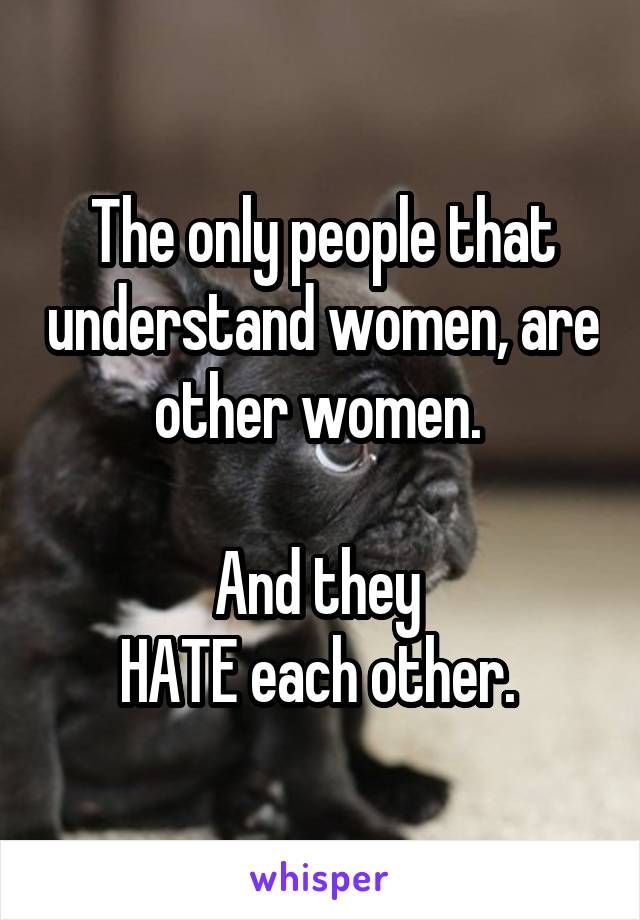 The only people that understand women, are other women. 

And they 
HATE each other. 