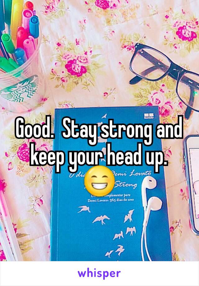 Good.  Stay strong and keep your head up. 😁