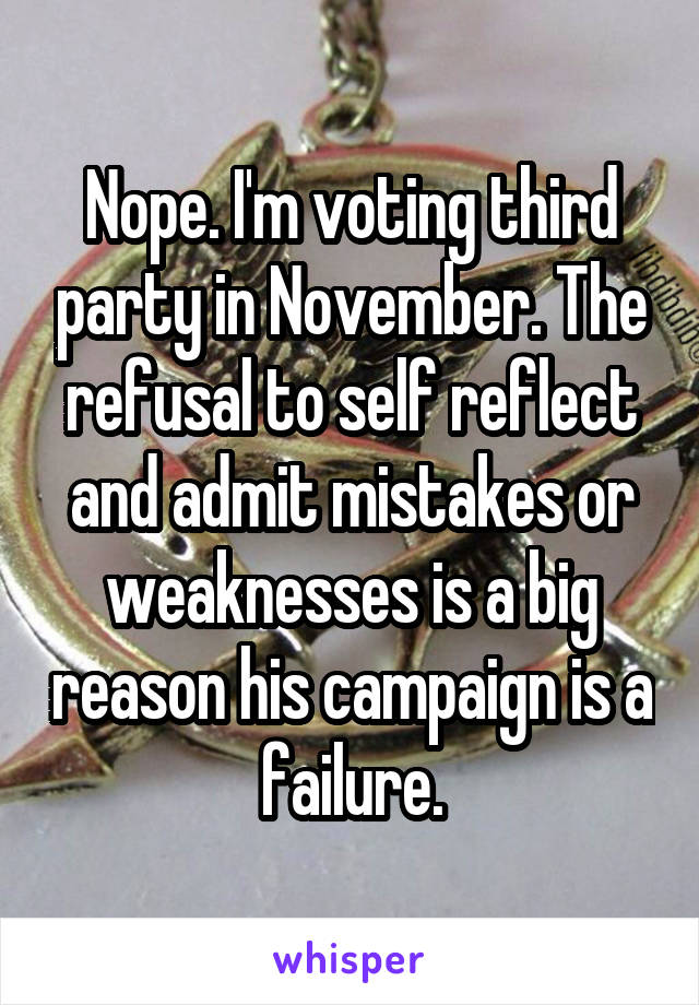 Nope. I'm voting third party in November. The refusal to self reflect and admit mistakes or weaknesses is a big reason his campaign is a failure.