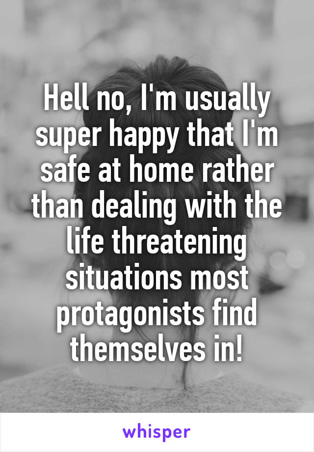 Hell no, I'm usually super happy that I'm safe at home rather than dealing with the life threatening situations most protagonists find themselves in!