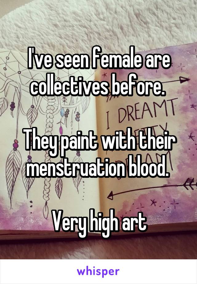 I've seen female are collectives before. 

They paint with their menstruation blood. 

Very high art