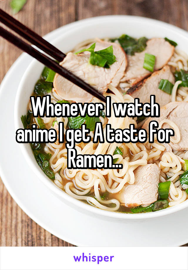 Whenever I watch anime I get A taste for Ramen...