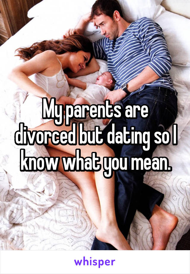 My parents are divorced but dating so I know what you mean.