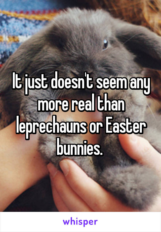 It just doesn't seem any more real than leprechauns or Easter bunnies. 