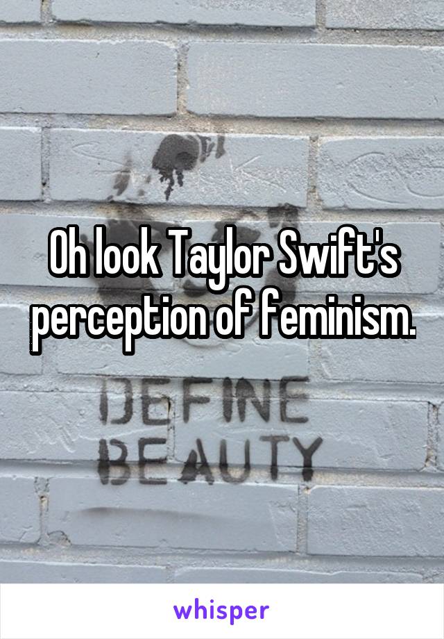 Oh look Taylor Swift's perception of feminism. 