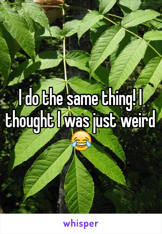 I do the same thing! I thought I was just weird 😂